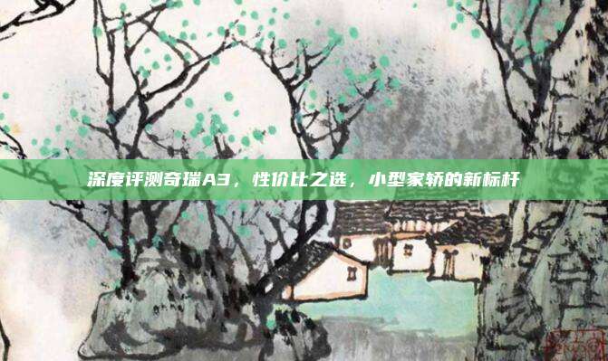 深度评测奇瑞A3，性价比之选，小型家轿的新标杆