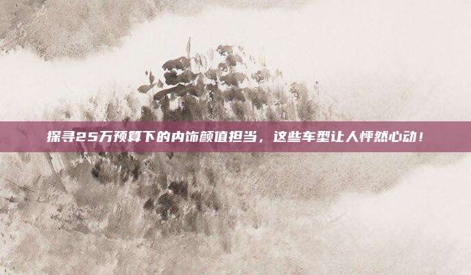 探寻25万预算下的内饰颜值担当,这些车型让人怦然心动!