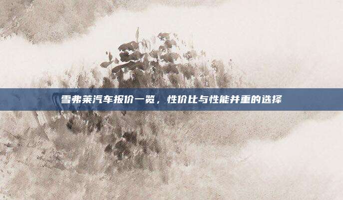 雪弗莱汽车报价一览，性价比与性能并重的选择