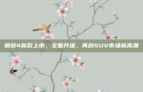 荣放4新款上市,全面升级,再创SUV市场新高潮