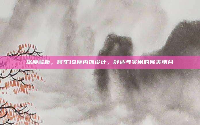 深度解析，客车19座内饰设计，舒适与实用的完美结合