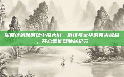 深度评测保时捷中控大屏，科技与豪华的完美融合，开启智能驾驶新纪元