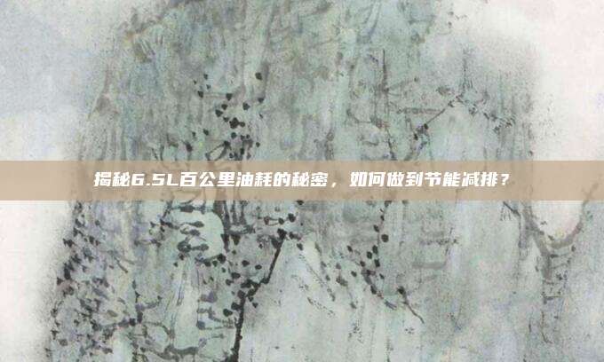 揭秘6.5L百公里油耗的秘密,如何做到节能减排?