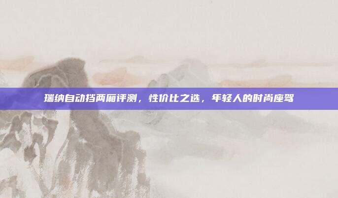 瑞纳自动挡两厢评测,性价比之选,年轻人的时尚座驾