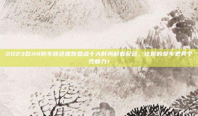 2023款A4轿车颜色推荐盘点十大时尚耐看配色,让你的爱车更具个性魅力!