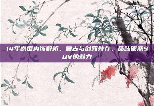 14年霸道内饰解析,复古与创新并存,品味硬派SUV的魅力