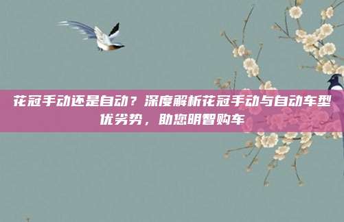 花冠手动还是自动?深度解析花冠手动与自动车型优劣势,助您明智购车