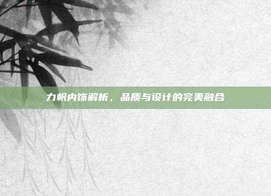 力帆内饰解析，品质与设计的完美融合