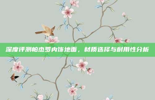 深度评测帕杰罗内饰地面，材质选择与耐用性分析