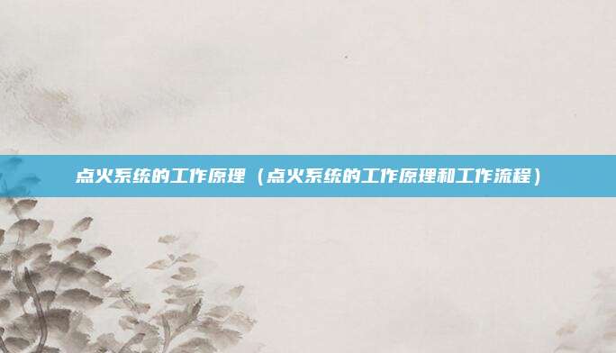 点火系统的工作原理（点火系统的工作原理和工作流程）