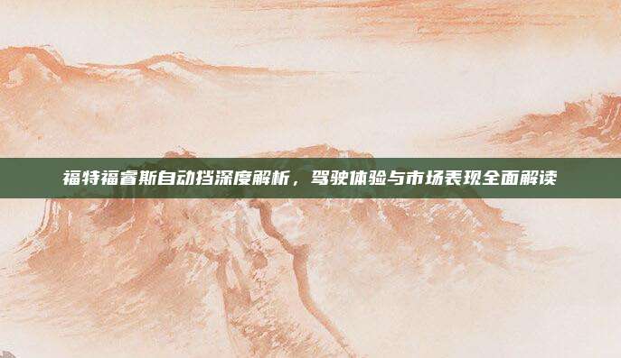 福特福睿斯自动挡深度解析，驾驶体验与市场表现全面解读
