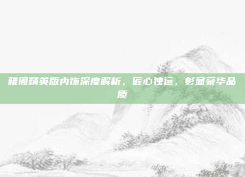 雅阁精英版内饰深度解析，匠心独运，彰显豪华品质