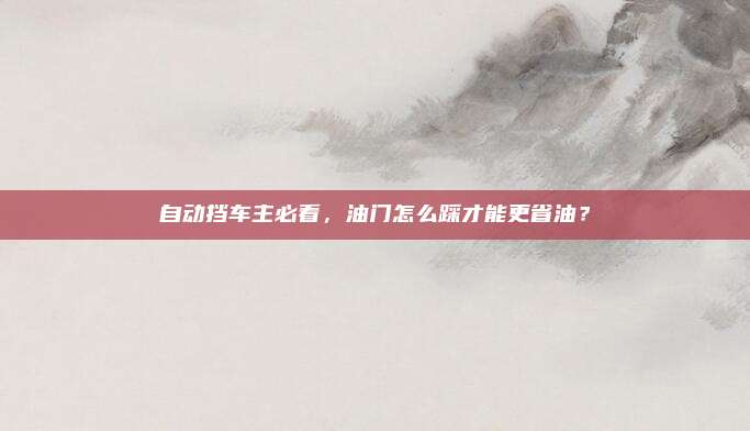 自动挡车主必看，油门怎么踩才能更省油？