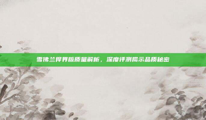 雪佛兰捍界版质量解析，深度评测揭示品质秘密