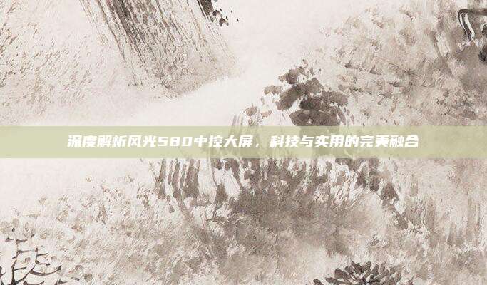 深度解析风光580中控大屏，科技与实用的完美融合