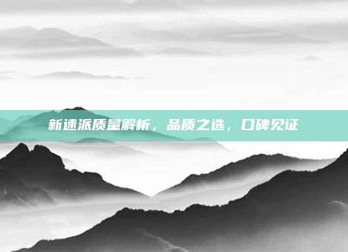 新速派质量解析，品质之选，口碑见证