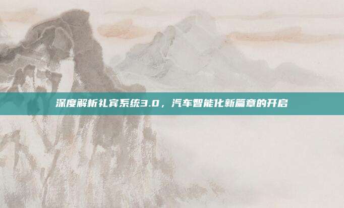 深度解析礼宾系统3.0，汽车智能化新篇章的开启