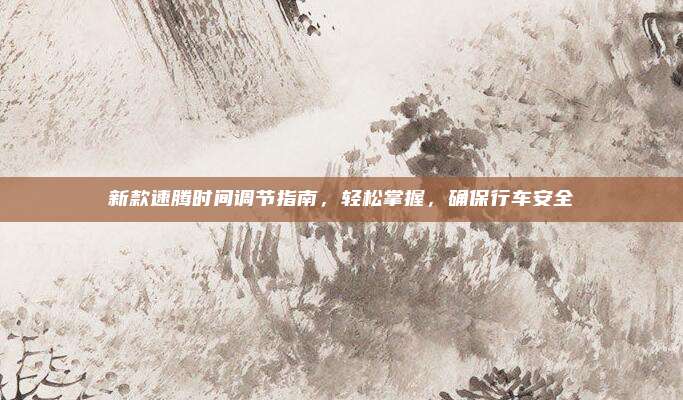 新款速腾时间调节指南，轻松掌握，确保行车安全