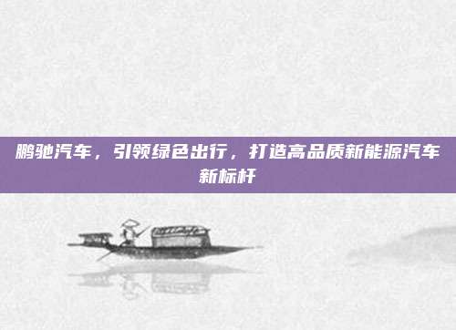 鹏驰汽车,引领绿色出行,打造高品质新能源汽车新标杆