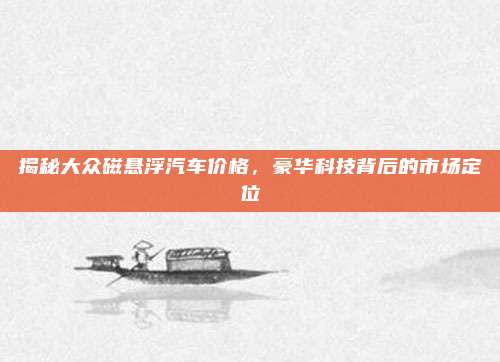 揭秘大众磁悬浮汽车价格，豪华科技背后的市场定位