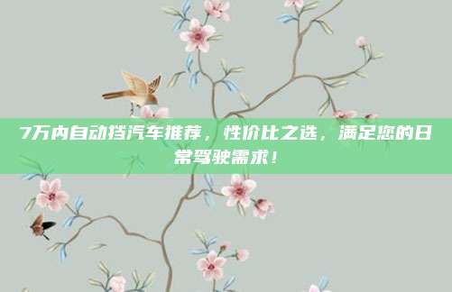 7万内自动挡汽车推荐，性价比之选，满足您的日常驾驶需求！