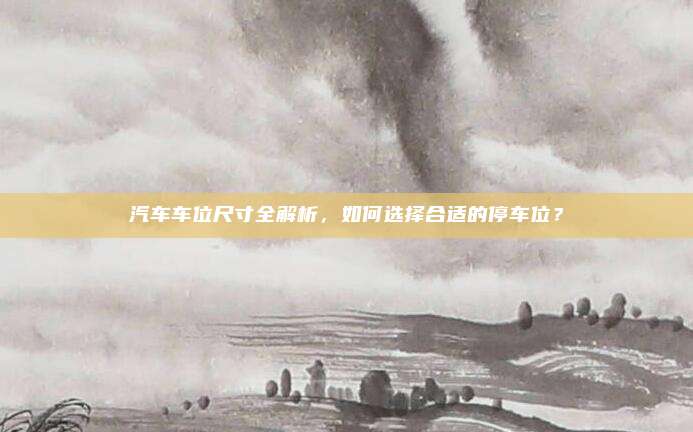 汽车车位尺寸全解析，如何选择合适的停车位？