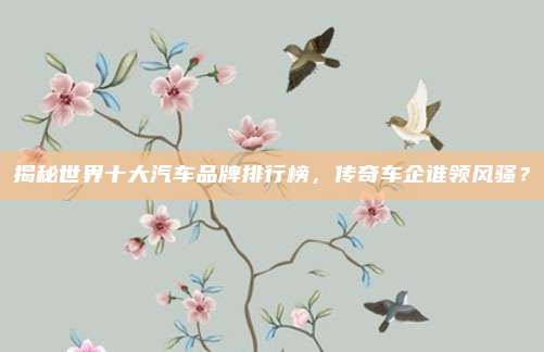 揭秘世界十大汽车品牌排行榜，传奇车企谁领风骚？