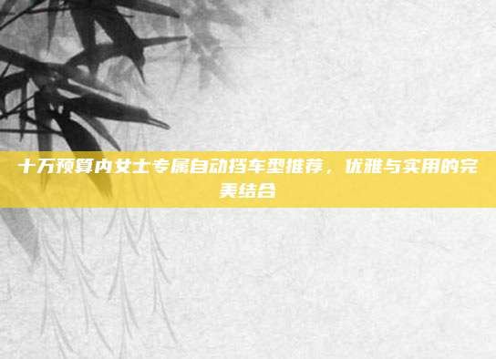 十万预算内女士专属自动挡车型推荐，优雅与实用的完美结合