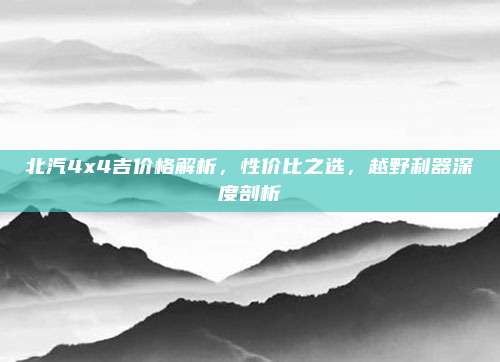 北汽4x4吉价格解析，性价比之选，越野利器深度剖析