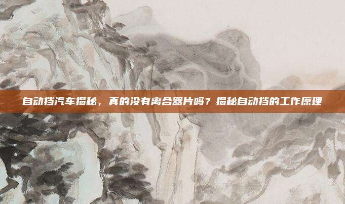 自动挡汽车揭秘，真的没有离合器片吗？揭秘自动挡的工作原理
