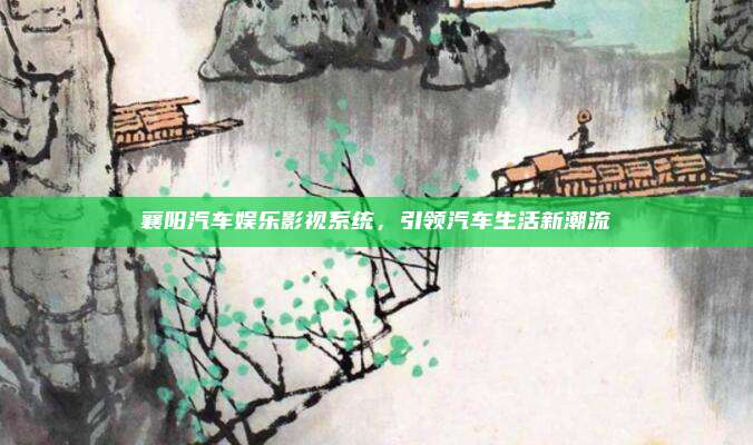 襄阳汽车娱乐影视系统，引领汽车生活新潮流