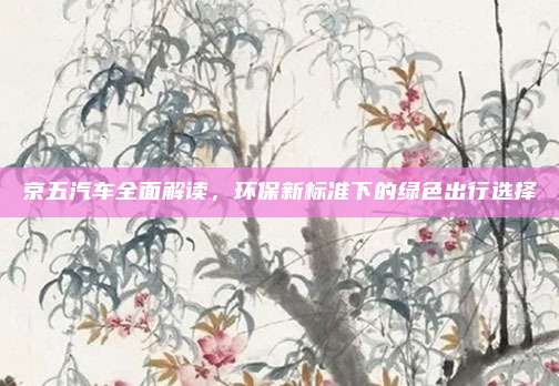 京五汽车全面解读,环保新标准下的绿色出行选择