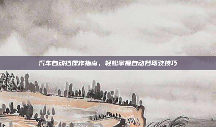 汽车自动挡操作指南，轻松掌握自动挡驾驶技巧