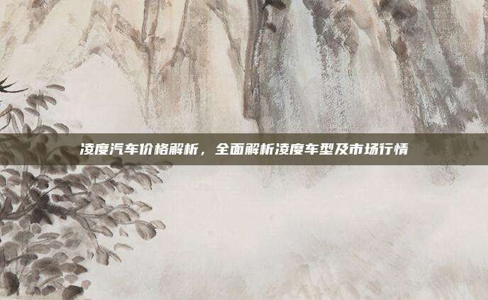 凌度汽车价格解析，全面解析凌度车型及市场行情