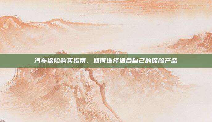 汽车保险购买指南，如何选择适合自己的保险产品