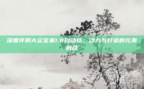 深度评测大众宝来1.8自动挡，动力与舒适的完美融合