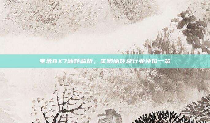 宝沃BX7油耗解析，实测油耗及行业评价一览