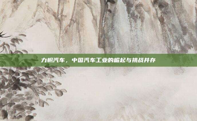 力帆汽车，中国汽车工业的崛起与挑战并存