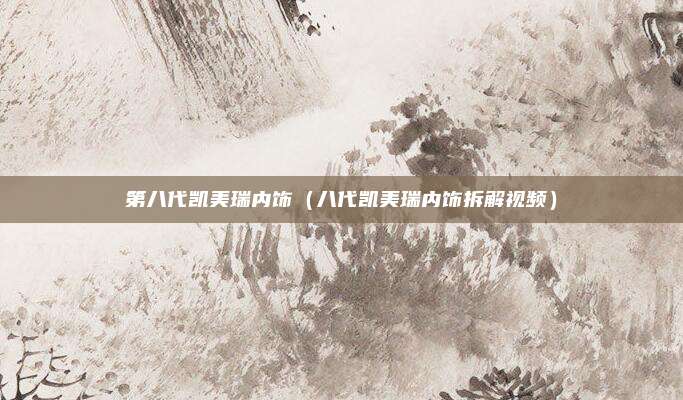 第八代凯美瑞内饰(八代凯美瑞内饰拆解视频)
