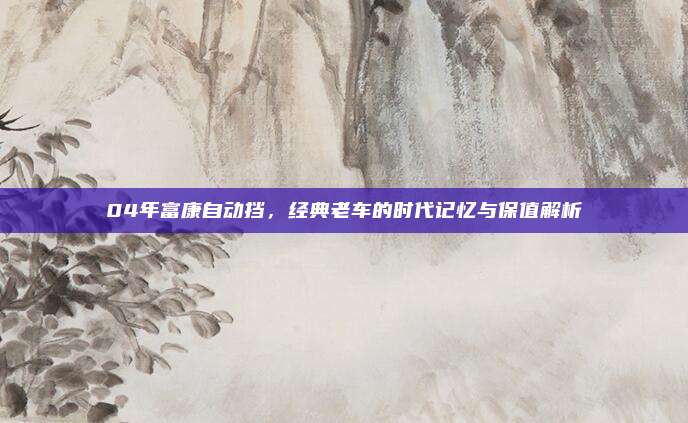 04年富康自动挡，经典老车的时代记忆与保值解析