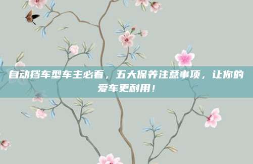 自动挡车型车主必看，五大保养注意事项，让你的爱车更耐用！