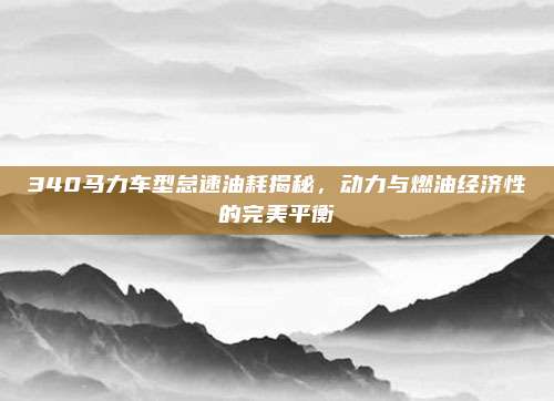 340马力车型怠速油耗揭秘，动力与燃油经济性的完美平衡