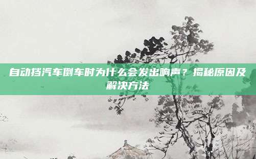自动挡汽车倒车时为什么会发出响声？揭秘原因及解决方法