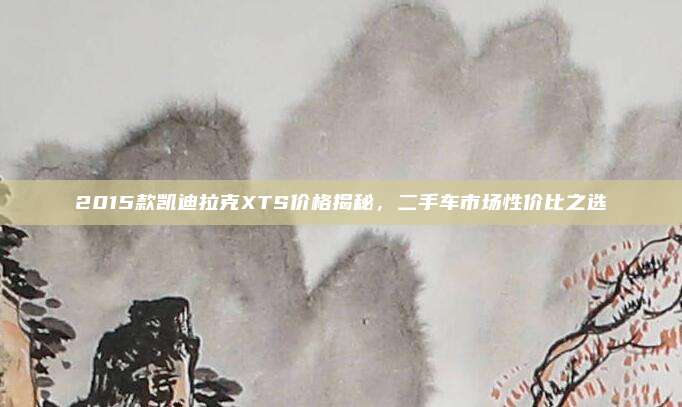 2015款凯迪拉克XTS价格揭秘，二手车市场性价比之选