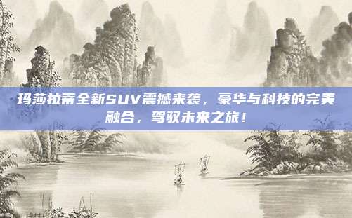 玛莎拉蒂全新SUV震撼来袭，豪华与科技的完美融合，驾驭未来之旅！
