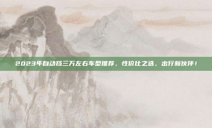 2023年自动挡三万左右车型推荐，性价比之选，出行新伙伴！
