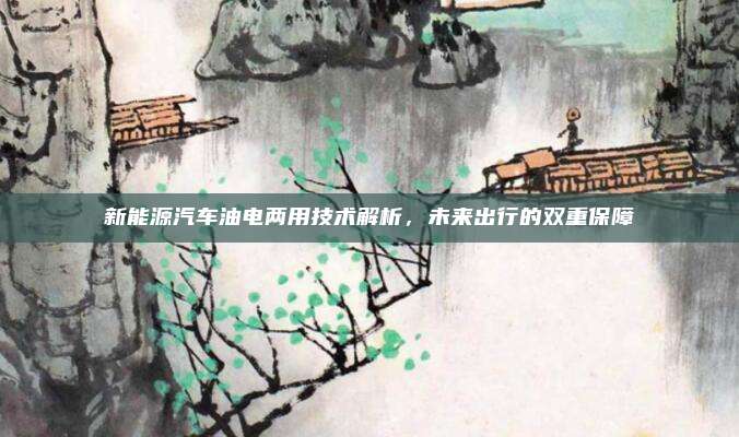新能源汽车油电两用技术解析,未来出行的双重保障