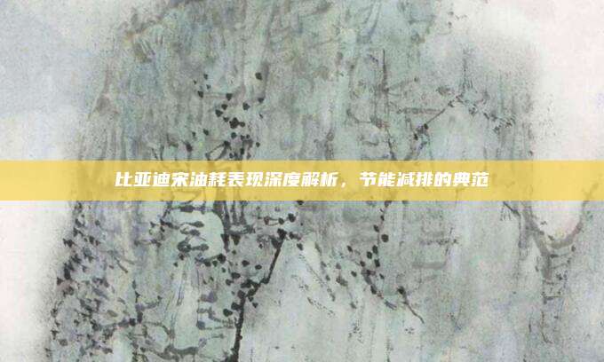 比亚迪宋油耗表现深度解析，节能减排的典范