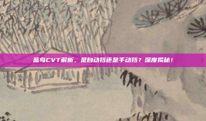 蓝鸟CVT解析，是自动挡还是手动挡？深度揭秘！