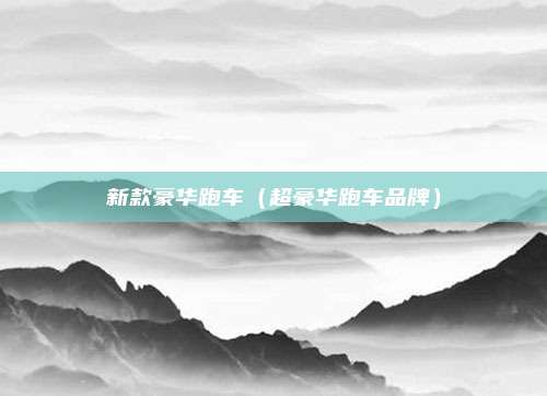 新款豪华跑车（超豪华跑车品牌）